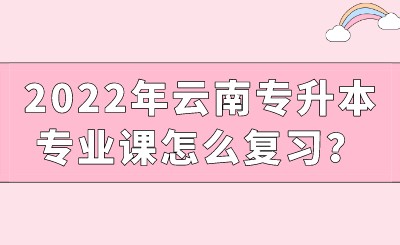 2022年云南专升本专业课怎么复习？.jpeg