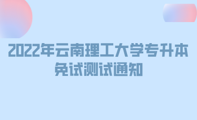 2022年云南理工大学专升本免试测试通知.png