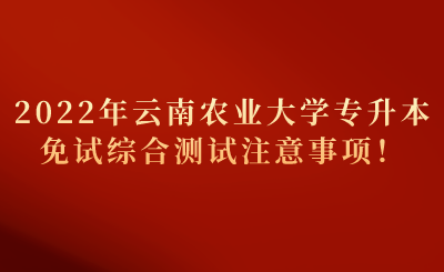 2022年云南农业大学专升本免试综合测试注意事项！.png