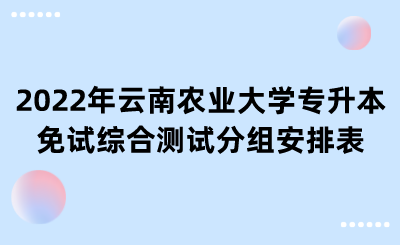 2022年云南农业大学专升本免试综合测试分组安排表.png