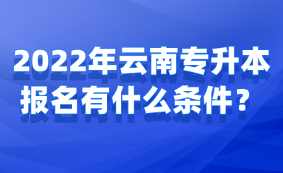 2022年云南专升本报名有什么条件？.png