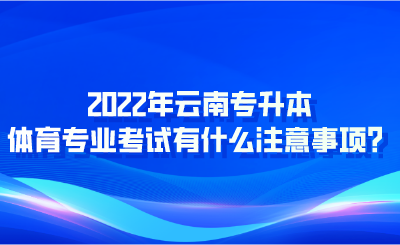 2022年云南专升本体育专业考试有什么注意事项？.png