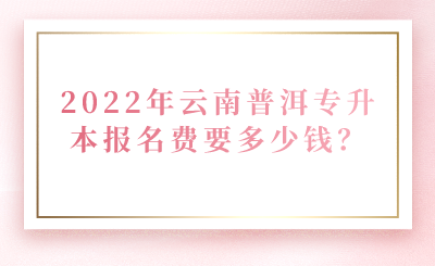 2022年云南普洱专升本报名费要多少钱？.png