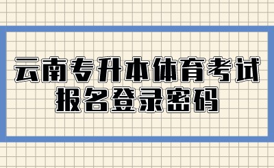 云南专升本体育考试报名登录密码.jpeg
