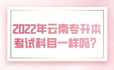 2022年云南专升本考试科目一样吗？.png