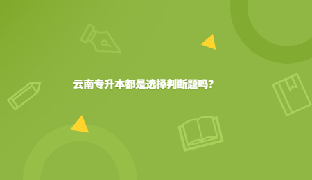 云南专升本都是选择判断题吗？