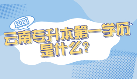 云南专升本第一学历是什么？