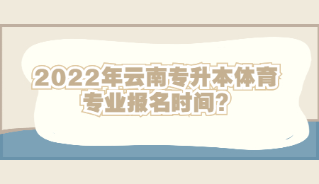 2022年云南专升本体育专业报名时间?