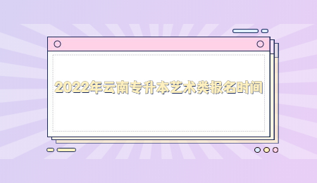 2022年云南专升本艺术类报名时间