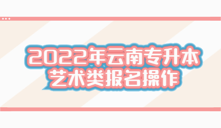 2022年云南专升本艺术类报名操作