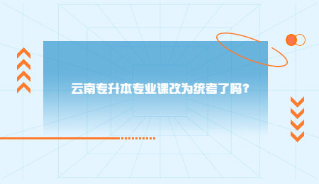 云南专升本专业课改为统考了吗？