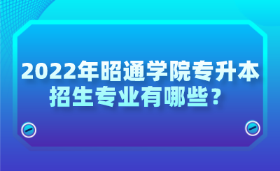 2022年昭通学院专升本招生专业有哪些？.png