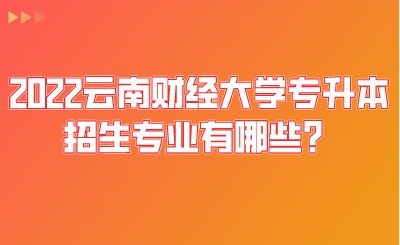 2022云南财经大学专升本招生专业有哪些？.jpeg