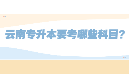 云南专升本要考哪些科目？