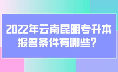 2022年云南昆明专升本报名条件有哪些？.png