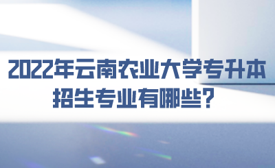 2022年云南农业大学专升本招生专业有哪些？.png