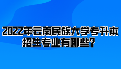 2022年云南民族大学专升本招生专业有哪些？.png