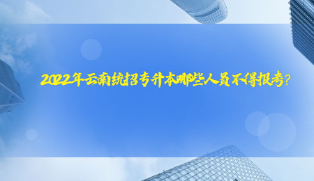 2022年云南统招专升本哪些人员不得报考？