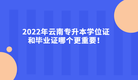 2022年云南专升本学位证和毕业证哪个更重要！