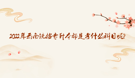 2022年云南统招专升本都是考什么科目呢?
