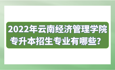 2022年云南经济管理学院专升本招生专业有哪些？.png