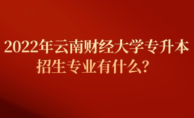 2022年云南财经大学专升本招生专业有什么？.jpeg