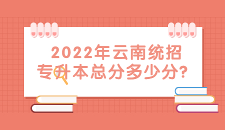 2022年云南统招专升本总分多少分？