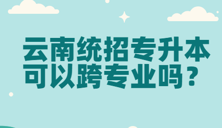 云南统招专升本可以跨专业吗？