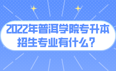2022年普洱学院专升本招生专业有什么？.png