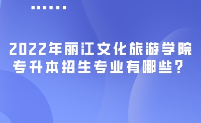 2022年丽江文化旅游学院专升本招生专业有哪些？.jpeg