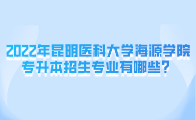 2022年昆明医科大学海源学院专升本招生专业有哪些？.png