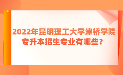 2022年昆明理工大学津桥学院专升本招生专业有哪些？.png