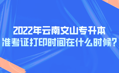 2022年云南文山专升本准考证打印时间在什么时候_.png