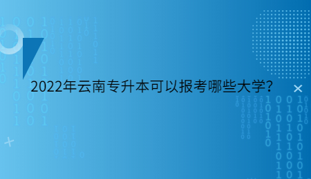 2022年云南专升本可以报考哪些大学？