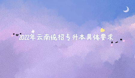 2022年云南统招专升本具体要求