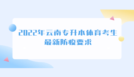 2022年云南专升本体育考生最新防疫要求.jpg