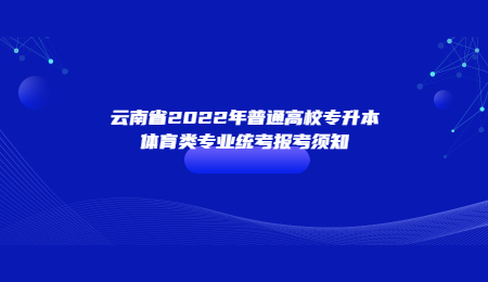 云南省2022年普通高校专升本体育类专业统考报考须知 (1).jpg
