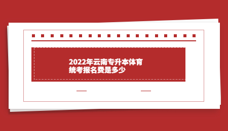 2022年云南专升本体育统考报名费是多少 (1).jpg