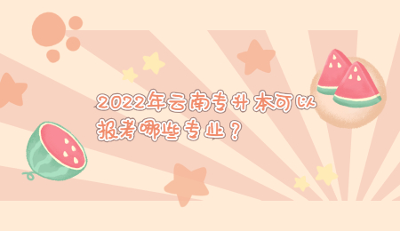 2022年云南专升本可以报考哪些专业？ (1).jpg