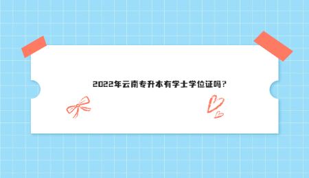 2022年云南专升本有学士学位证吗？.jpg