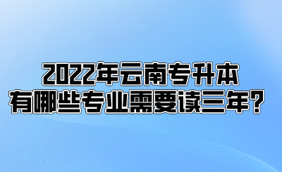 2022年云南专升本有哪些专业需要读三年？.png