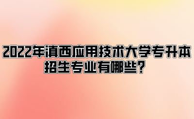 2022年滇西应用技术大学专升本招生专业有哪些？.png