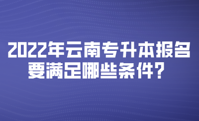2022年云南专升本报名要满足哪些条件？.png