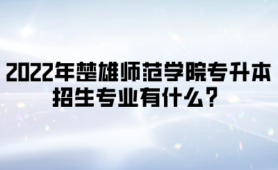 2022年楚雄师范学院专升本招生专业有什么？.png