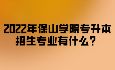 2022年保山学院专升本招生专业有什么？.png