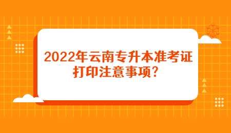2022年云南专升本准考证打印注意事项？.jpg