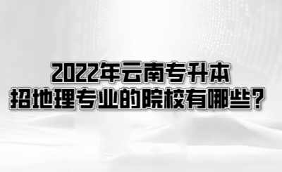 2022年云南专升本招地理专业的院校有哪些？.png