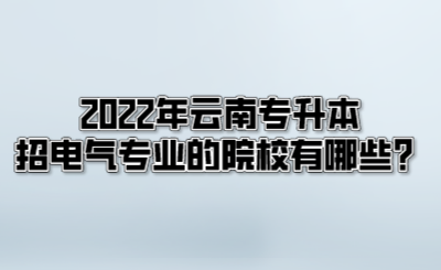 2022年云南专升本招电气专业的院校有哪些？.png