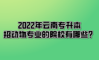 2022年云南专升本招动物专业的院校有哪些？.png
