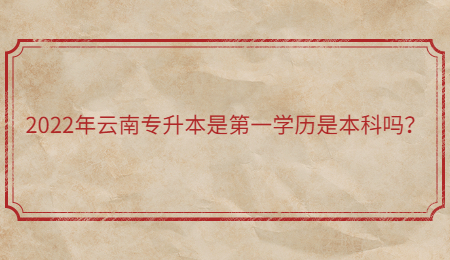 2022年云南专升本是第一学历是本科吗？